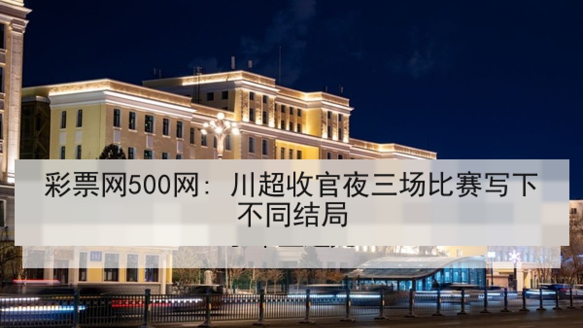彩票网500网: 川超收官夜三场比赛写下不同结局 彩票网500网: 川超收官夜三场比赛写下不同结局