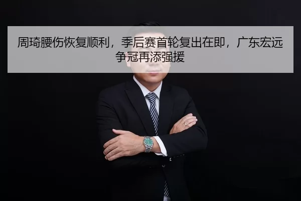 周琦腰伤恢复顺利，季后赛首轮复出在即，广东宏远争冠再添强援