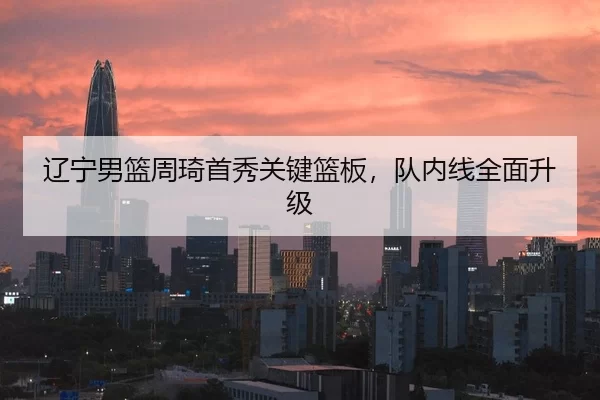 辽宁男篮周琦首秀关键篮板，队内线全面升级