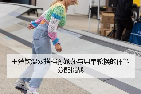王楚钦混双搭档孙颖莎与男单轮换的体能分配挑战