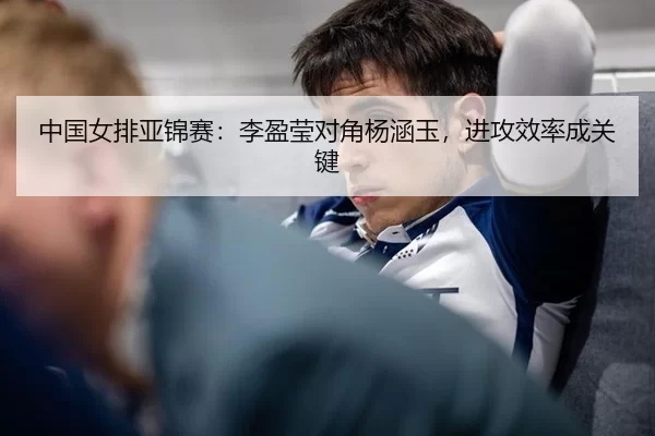 中国女排亚锦赛：李盈莹对角杨涵玉，进攻效率成关键