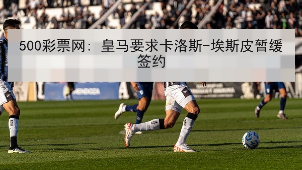 500彩票网: 皇马要求卡洛斯-埃斯皮暂缓签约