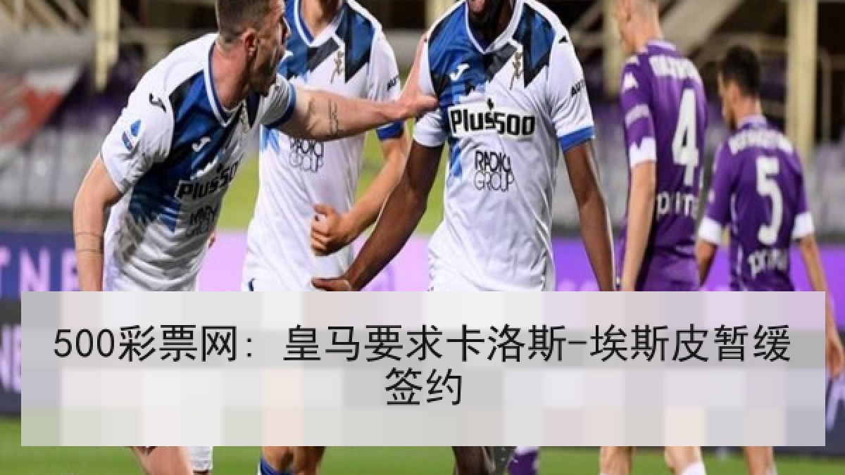 500彩票网: 皇马要求卡洛斯-埃斯皮暂缓签约