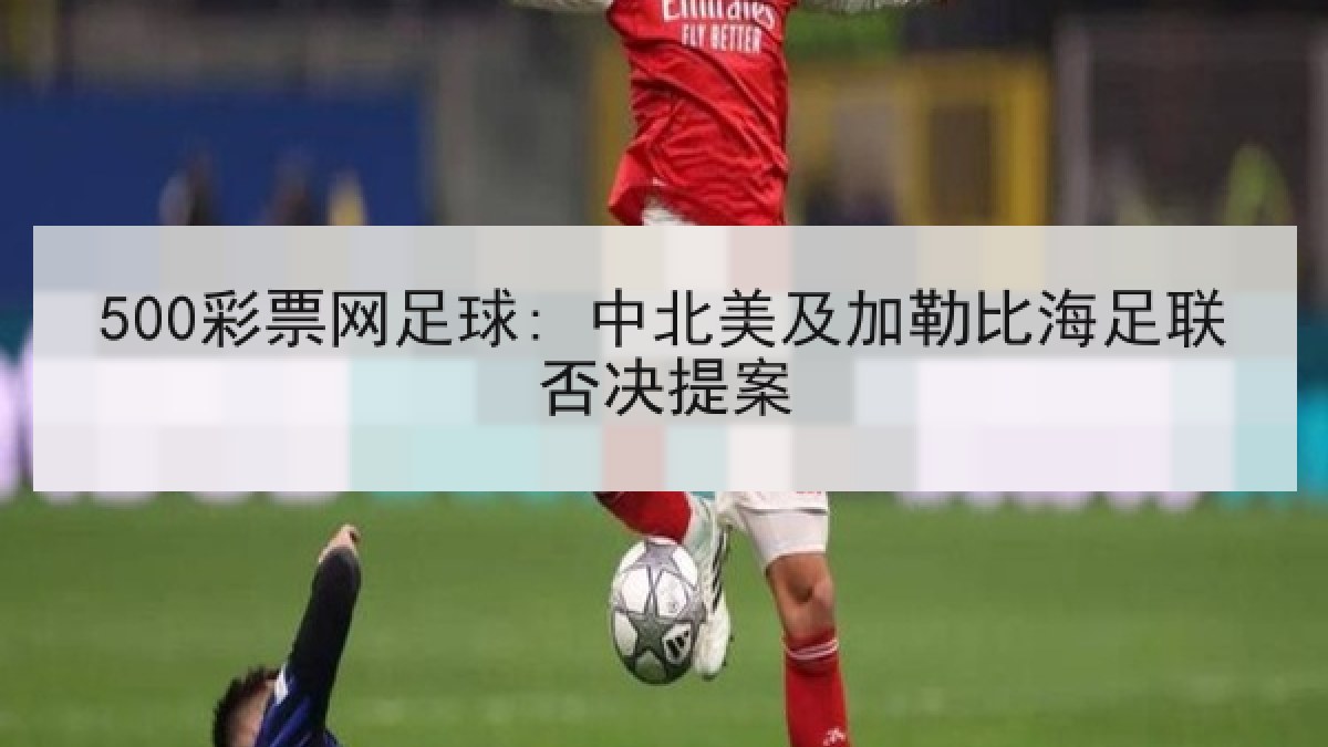 500彩票网足球: 中北美及加勒比海足联否决提案
