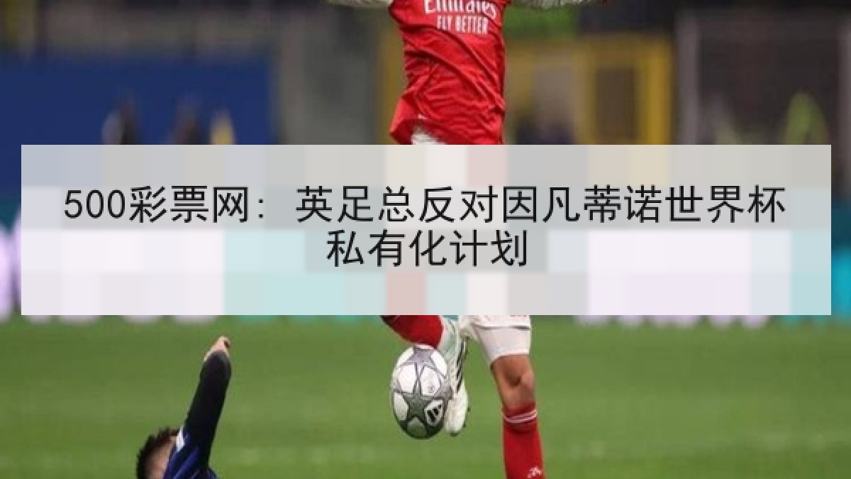 500彩票网: 英足总反对因凡蒂诺世界杯私有化计划
