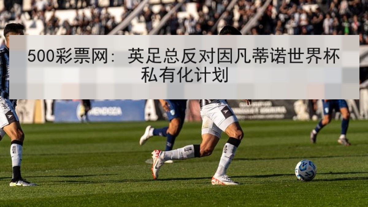 500彩票网: 英足总反对因凡蒂诺世界杯私有化计划