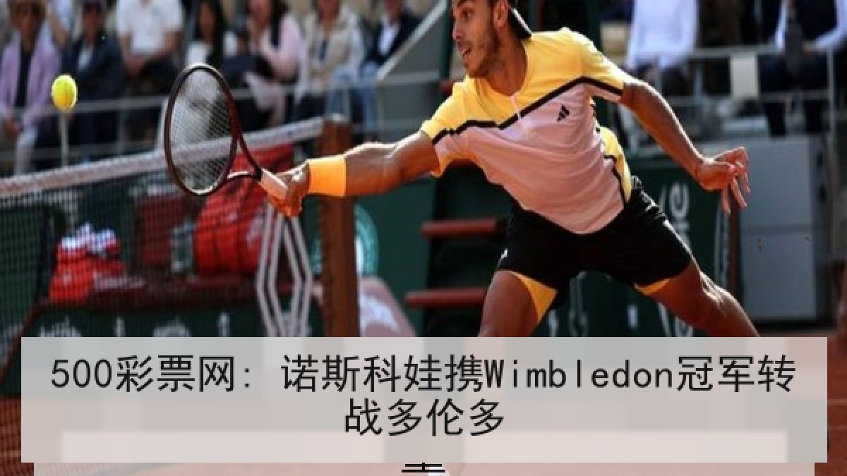 500彩票网: 诺斯科娃携Wimbledon冠军转战多伦多 500彩票网: 诺斯科娃携Wimbledon冠军转战多伦多