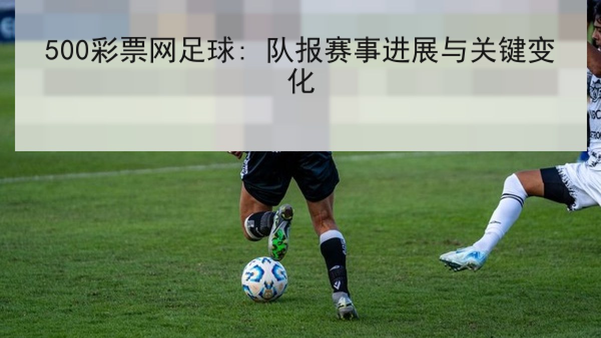500彩票网足球: 队报赛事进展与关键变化