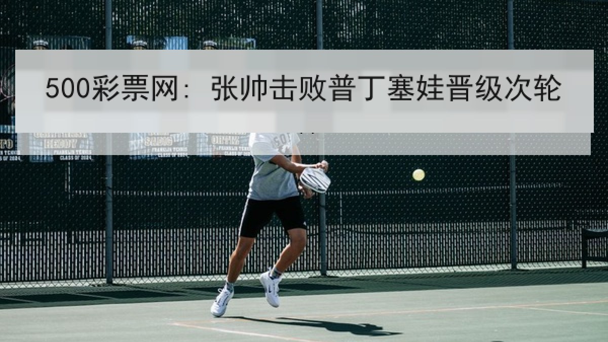 500彩票网: 张帅击败普丁塞娃晋级次轮