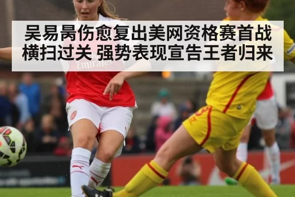 吴易昺伤愈复出美网资格赛首战横扫过关 强势表现宣告王者归来