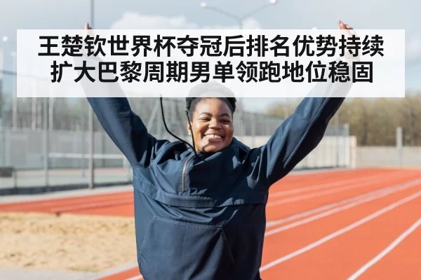王楚钦世界杯夺冠后排名优势持续扩大巴黎周期男单领跑地位稳固
