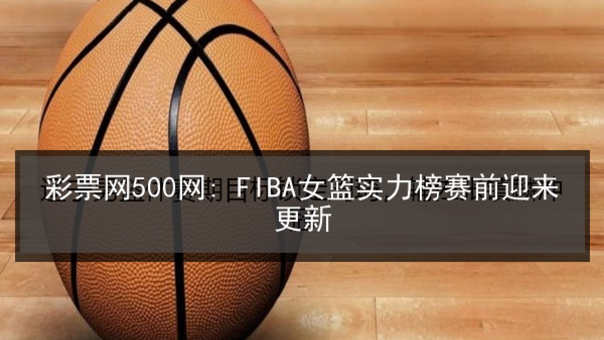 彩票网500网: FIBA女篮实力榜赛前迎来更新