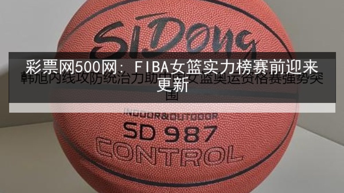 彩票网500网: FIBA女篮实力榜赛前迎来更新