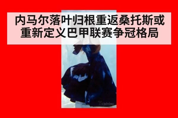内马尔落叶归根重返桑托斯或重新定义巴甲联赛争冠格局