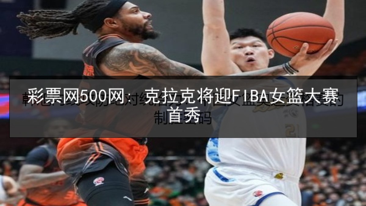 彩票网500网: 克拉克将迎FIBA女篮大赛首秀