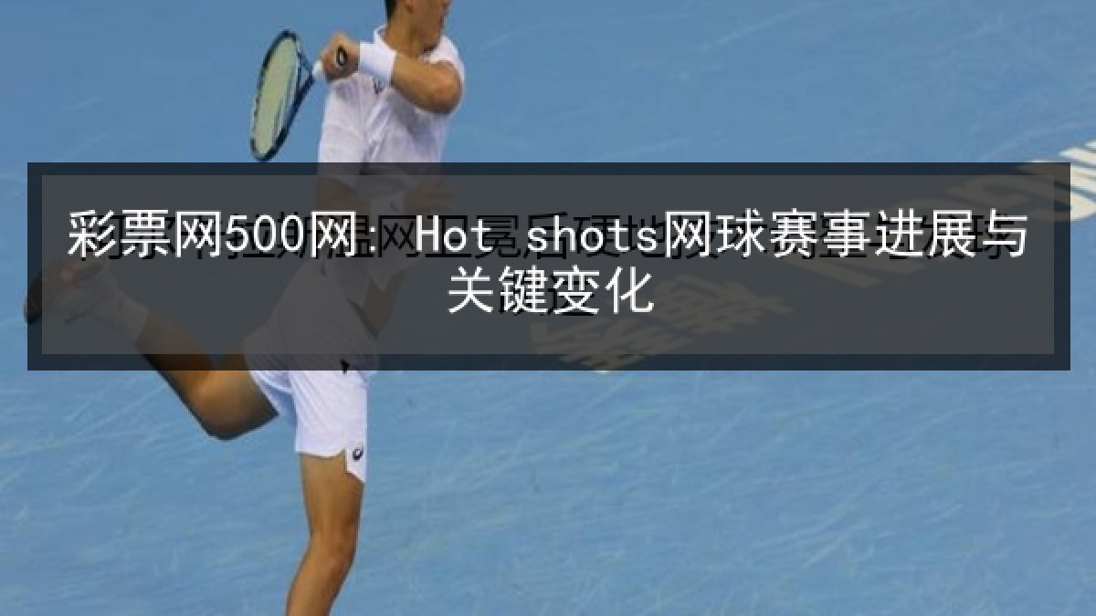 彩票网500网: Hot shots网球赛事进展与关键变化