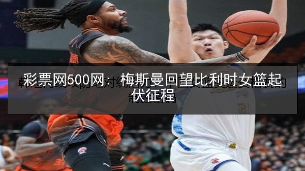 彩票网500网: 梅斯曼回望比利时女篮起伏征程