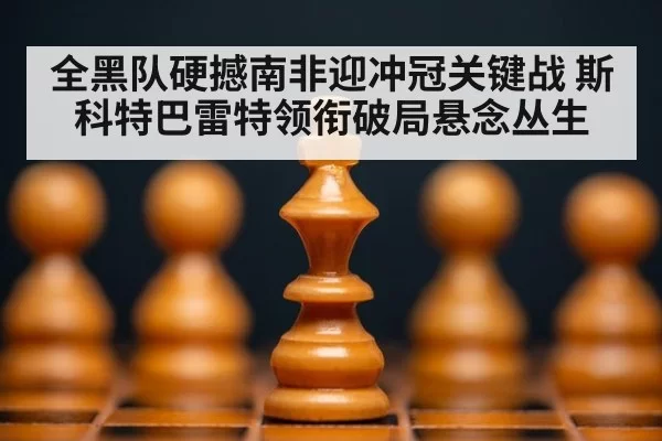 全黑队硬撼南非迎冲冠关键战 斯科特巴雷特领衔破局悬念丛生