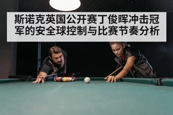 斯诺克英国公开赛丁俊晖冲击冠军的安全球控制与比赛节奏分析